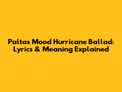 Palta's Mood Hurricane Ballad: Lyrics & Meaning Explained