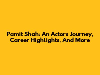 Pamit Shah: An Actor's Journey, Career Highlights, And More