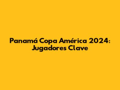 Panamá Copa América 2024: Jugadores Clave