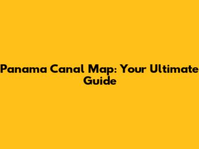 Panama Canal Map: Your Ultimate Guide