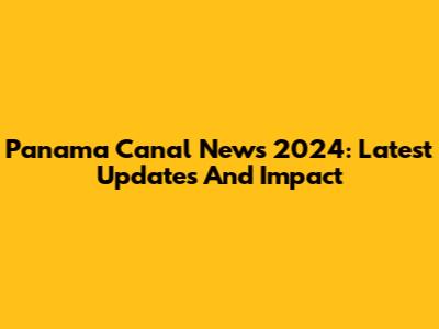 Panama Canal News 2024: Latest Updates And Impact
