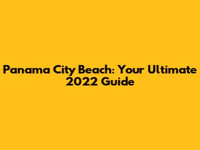 Panama City Beach: Your Ultimate 2022 Guide