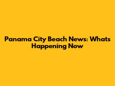 Panama City Beach News: What's Happening Now