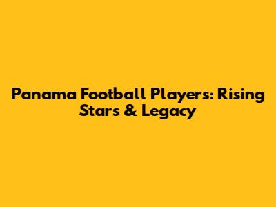 Panama Football Players: Rising Stars & Legacy