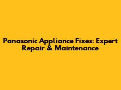 Panasonic Appliance Fixes: Expert Repair & Maintenance