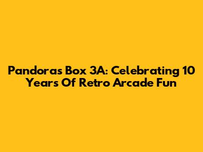 Pandora's Box 3A: Celebrating 10 Years Of Retro Arcade Fun
