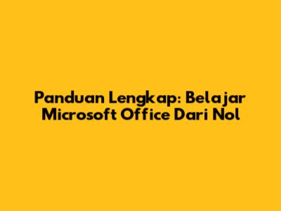 Panduan Lengkap: Belajar Microsoft Office Dari Nol