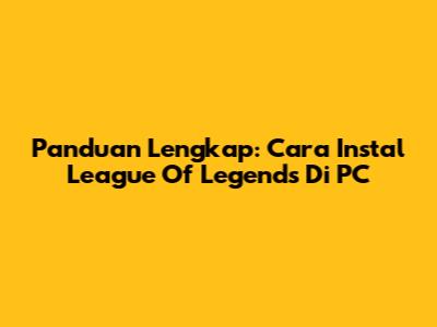 Panduan Lengkap: Cara Instal League Of Legends Di PC