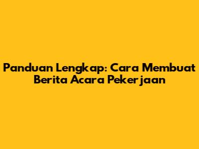 Panduan Lengkap: Cara Membuat Berita Acara Pekerjaan
