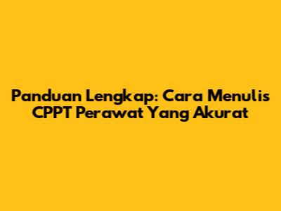 Panduan Lengkap: Cara Menulis CPPT Perawat Yang Akurat