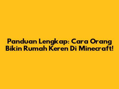 Panduan Lengkap: Cara Orang Bikin Rumah Keren Di Minecraft!