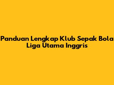 Panduan Lengkap Klub Sepak Bola Liga Utama Inggris