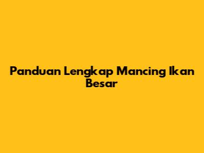 Panduan Lengkap Mancing Ikan Besar