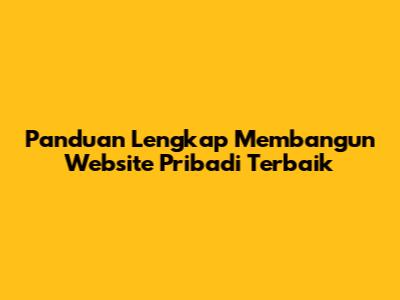 Panduan Lengkap Membangun Website Pribadi Terbaik