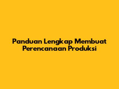 Panduan Lengkap Membuat Perencanaan Produksi