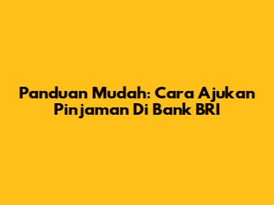 Panduan Mudah: Cara Ajukan Pinjaman Di Bank BRI