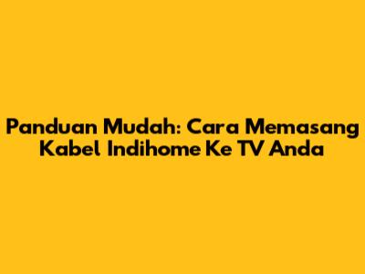 Panduan Mudah: Cara Memasang Kabel Indihome Ke TV Anda