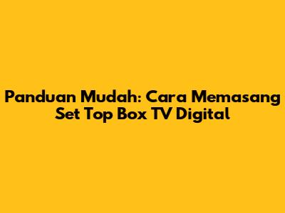 Panduan Mudah: Cara Memasang Set Top Box TV Digital