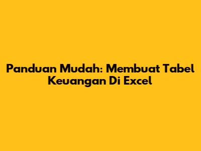 Panduan Mudah: Membuat Tabel Keuangan Di Excel