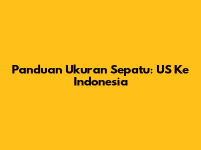 Panduan Ukuran Sepatu: US Ke Indonesia