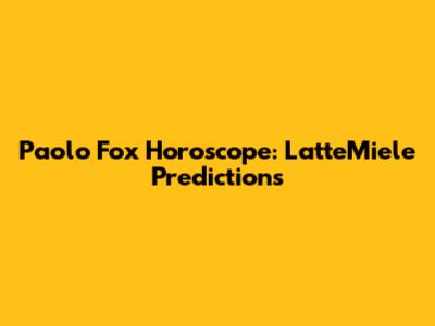 Paolo Fox Horoscope: LatteMiele Predictions