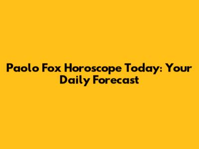 Paolo Fox Horoscope Today: Your Daily Forecast