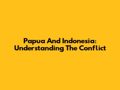 Papua And Indonesia: Understanding The Conflict