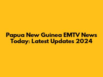 Papua New Guinea EMTV News Today: Latest Updates 2024