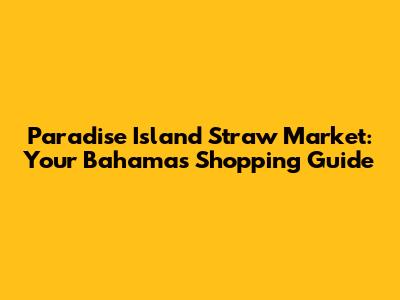 Paradise Island Straw Market: Your Bahamas Shopping Guide
