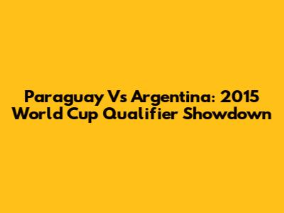 Paraguay Vs Argentina: 2015 World Cup Qualifier Showdown
