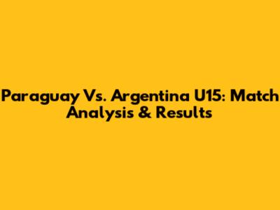 Paraguay Vs. Argentina U15: Match Analysis & Results