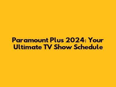 Paramount Plus 2024: Your Ultimate TV Show Schedule