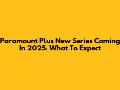 Paramount Plus New Series Coming In 2025: What To Expect