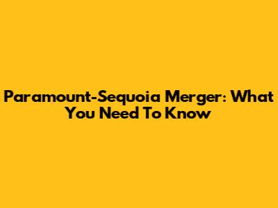 Paramount-Sequoia Merger: What You Need To Know