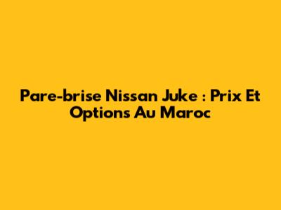 Pare-brise Nissan Juke : Prix Et Options Au Maroc