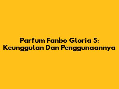 Parfum Fanbo Gloria 5: Keunggulan Dan Penggunaannya