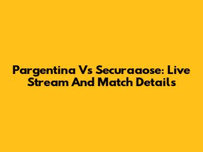 Pargentina Vs Securaaose: Live Stream And Match Details