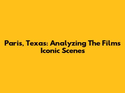 Paris, Texas: Analyzing The Film's Iconic Scenes