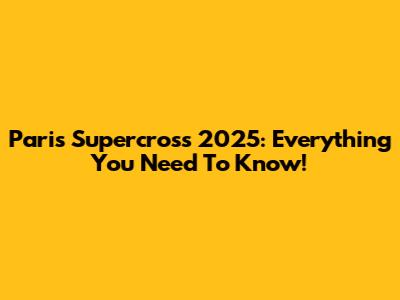 Paris Supercross 2025: Everything You Need To Know!
