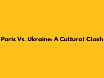 Paris Vs. Ukraine: A Cultural Clash