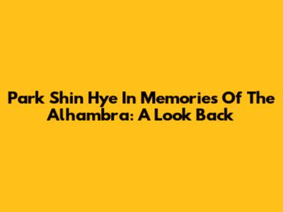 Park Shin Hye In Memories Of The Alhambra: A Look Back