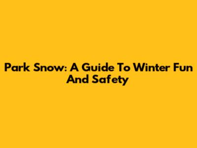Park Snow: A Guide To Winter Fun And Safety