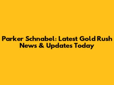 Parker Schnabel: Latest Gold Rush News & Updates Today