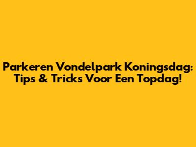 Parkeren Vondelpark Koningsdag: Tips & Tricks Voor Een Topdag!