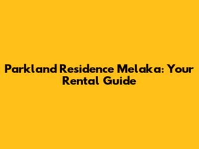 Parkland Residence Melaka: Your Rental Guide