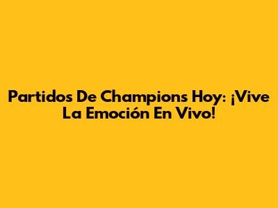 Partidos De Champions Hoy: ¡Vive La Emoción En Vivo!