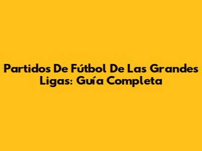 Partidos De Fútbol De Las Grandes Ligas: Guía Completa