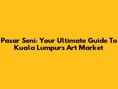 Pasar Seni: Your Ultimate Guide To Kuala Lumpur's Art Market