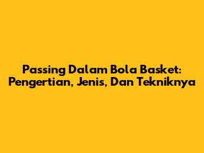 Passing Dalam Bola Basket: Pengertian, Jenis, Dan Tekniknya