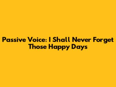 Passive Voice: 'I Shall Never Forget Those Happy Days'